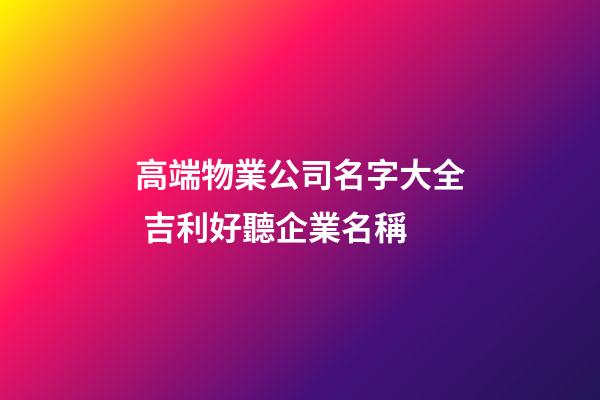 高端物業公司名字大全 吉利好聽企業名稱